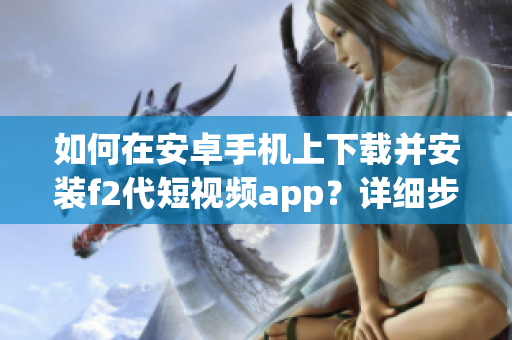 如何在安卓手机上下载并安装f2代短视频app？详细步骤分享(1)