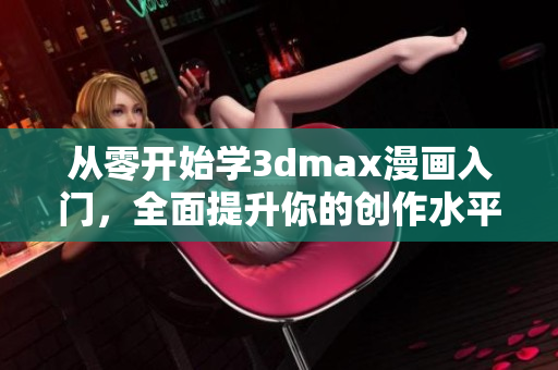 从零开始学3dmax漫画入门，全面提升你的创作水平