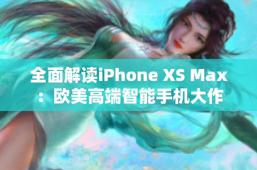 全面解读iPhone XS Max：欧美高端智能手机大作