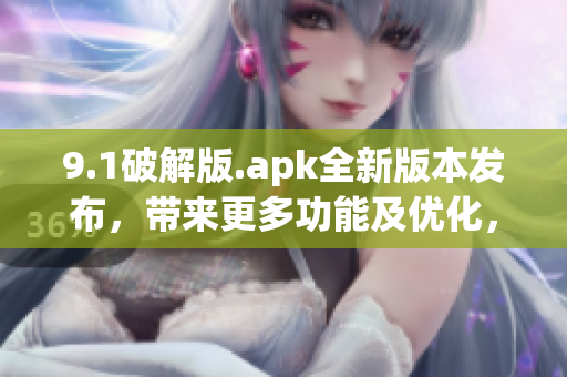 9.1破解版.apk全新版本发布，带来更多功能及优化，不容错过(1)