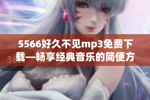 5566好久不见mp3免费下载—畅享经典音乐的简便方式