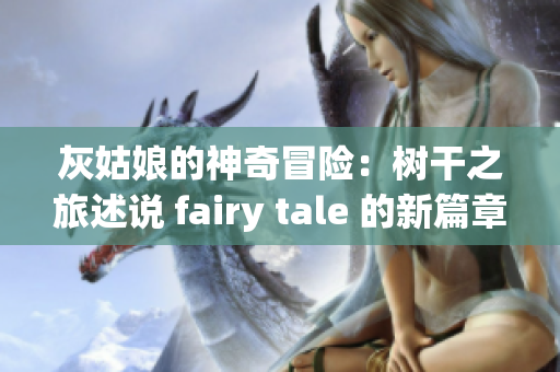 灰姑娘的神奇冒险：树干之旅述说 fairy tale 的新篇章