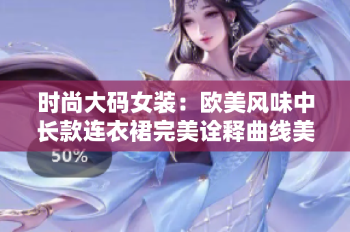 时尚大码女装：欧美风味中长款连衣裙完美诠释曲线美