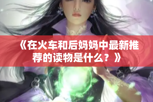 《在火车和后妈妈中最新推荐的读物是什么？》