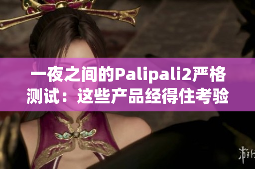 一夜之间的Palipali2严格测试：这些产品经得住考验吗？(1)