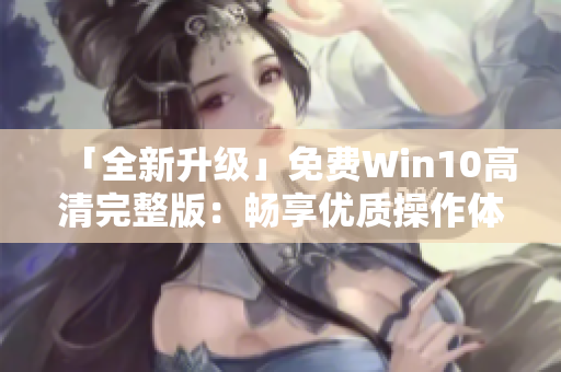 「全新升级」免费Win10高清完整版：畅享优质操作体验！