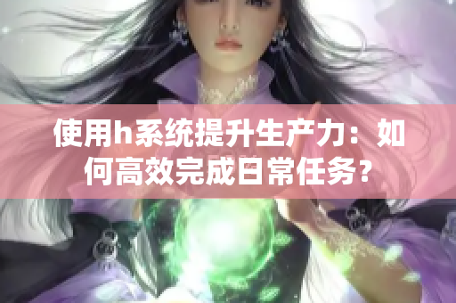 使用h系统提升生产力：如何高效完成日常任务？