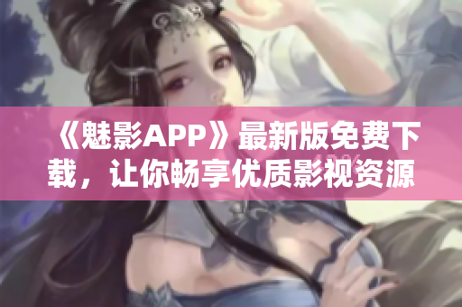 《魅影APP》最新版免费下载，让你畅享优质影视资源