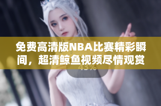 免费高清版NBA比赛精彩瞬间，超清鲸鱼视频尽情观赏