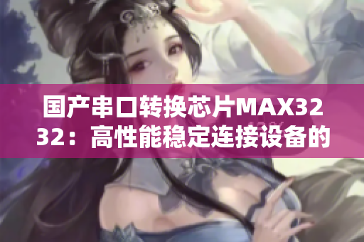 国产串口转换芯片MAX3232：高性能稳定连接设备的理想选择