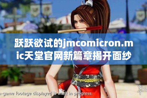 跃跃欲试的jmcomicron.mic天堂官网新篇章揭开面纱