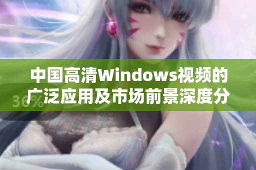 中国高清Windows视频的广泛应用及市场前景深度分析