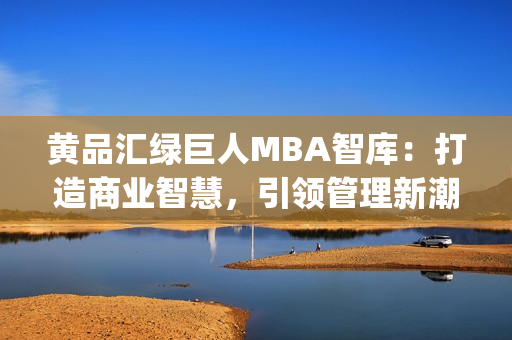 黄品汇绿巨人MBA智库：打造商业智慧，引领管理新潮流(1)