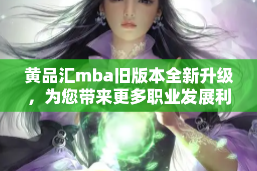 黄品汇mba旧版本全新升级，为您带来更多职业发展利器