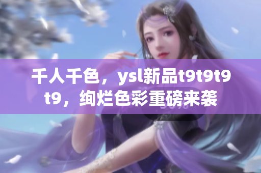 千人千色，ysl新品t9t9t9t9，绚烂色彩重磅来袭