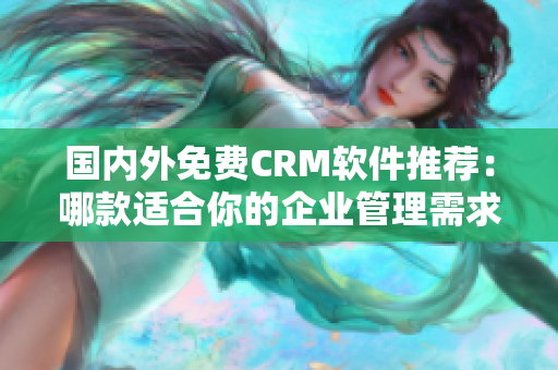 国内外免费CRM软件推荐：哪款适合你的企业管理需求？