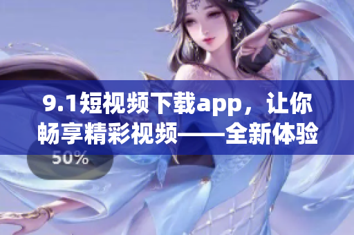 9.1短视频下载app，让你畅享精彩视频——全新体验！(1)