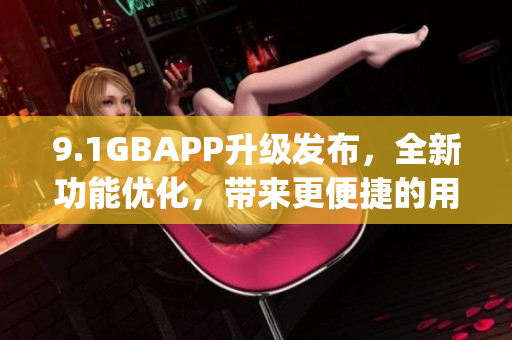 9.1GBAPP升级发布，全新功能优化，带来更便捷的用户体验(1)