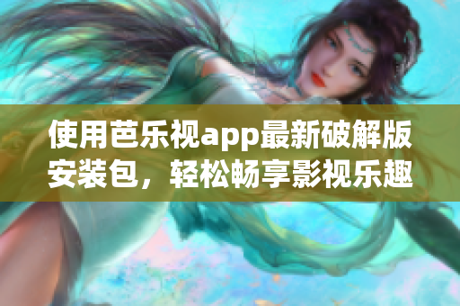 使用芭乐视app最新破解版安装包，轻松畅享影视乐趣