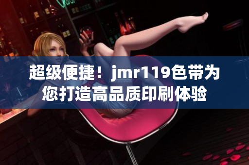 超级便捷！jmr119色带为您打造高品质印刷体验