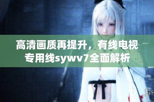 高清画质再提升，有线电视专用线sywv7全面解析