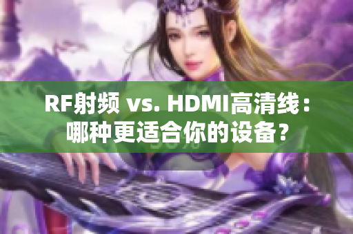 RF射频 vs. HDMI高清线：哪种更适合你的设备？