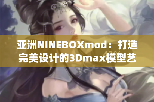 亚洲NINEBOXmod：打造完美设计的3Dmax模型艺术(1)