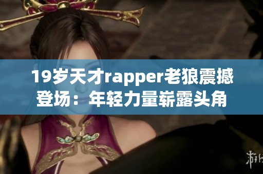 19岁天才rapper老狼震撼登场：年轻力量崭露头角