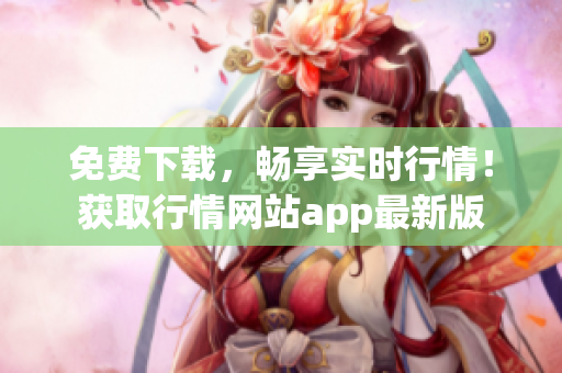 免费下载，畅享实时行情！获取行情网站app最新版