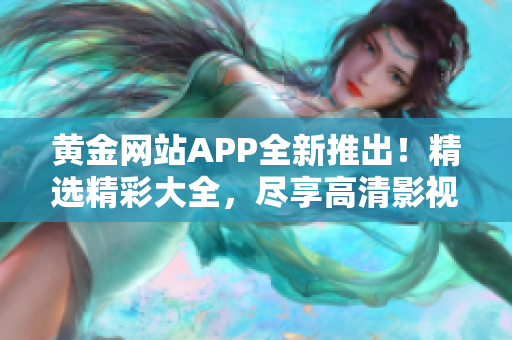 黄金网站APP全新推出！精选精彩大全，尽享高清影视快感