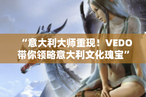 “意大利大师重现！VEDO带你领略意大利文化瑰宝”