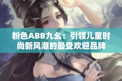 粉色ABB九幺：引领儿童时尚新风潮的最受欢迎品牌