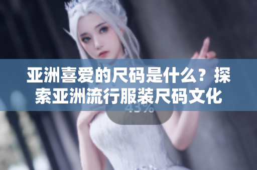 亚洲喜爱的尺码是什么？探索亚洲流行服装尺码文化