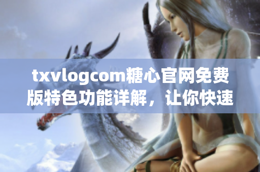 txvlogcom糖心官网免费版特色功能详解，让你快速了解其亮点(1)