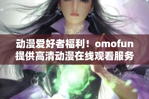 动漫爱好者福利！omofun提供高清动漫在线观看服务