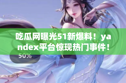 吃瓜网曝光51新爆料！yandex平台惊现热门事件！