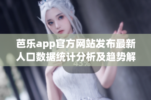 芭乐app官方网站发布最新人口数据统计分析及趋势解读(1)