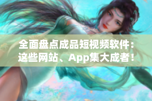 全面盘点成品短视频软件：这些网站、App集大成者！