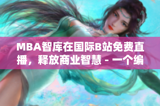 MBA智库在国际B站免费直播，释放商业智慧 - 一个编辑分享