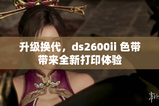 升级换代，ds2600ii 色带带来全新打印体验