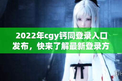 2022年cgy钙同登录入口发布，快来了解最新登录方式