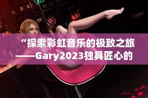 “探索彩虹音乐的极致之旅——Gary2023独具匠心的音乐作品”