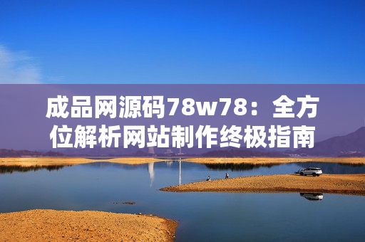 成品网源码78w78：全方位解析网站制作终极指南