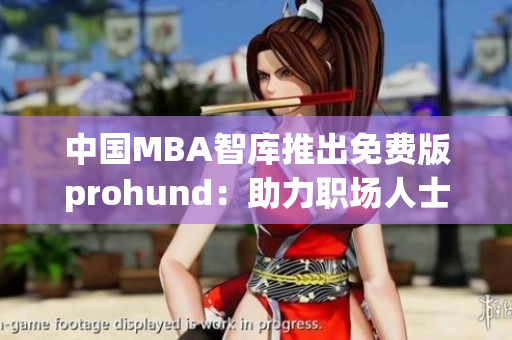 中国MBA智库推出免费版prohund：助力职场人士提升管理技能(1)