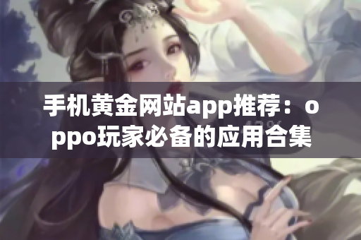 手机黄金网站app推荐：oppo玩家必备的应用合集