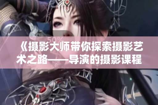 《摄影大师带你探索摄影艺术之路——导演的摄影课程》