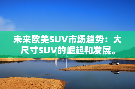 未来欧美SUV市场趋势：大尺寸SUV的崛起和发展。