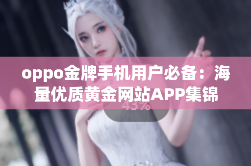 oppo金牌手机用户必备：海量优质黄金网站APP集锦