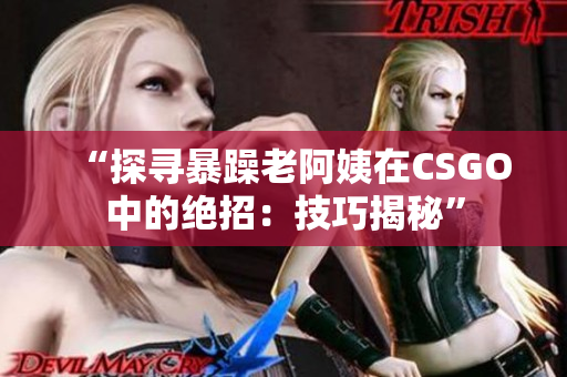 “探寻暴躁老阿姨在CSGO中的绝招：技巧揭秘”