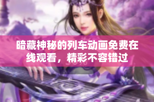 暗藏神秘的列车动画免费在线观看，精彩不容错过